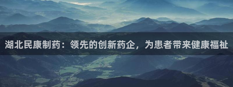 九游会老哥俱乐部官网首页论坛：湖北民康制药：领先的创新药企，为患者带来健康福祉