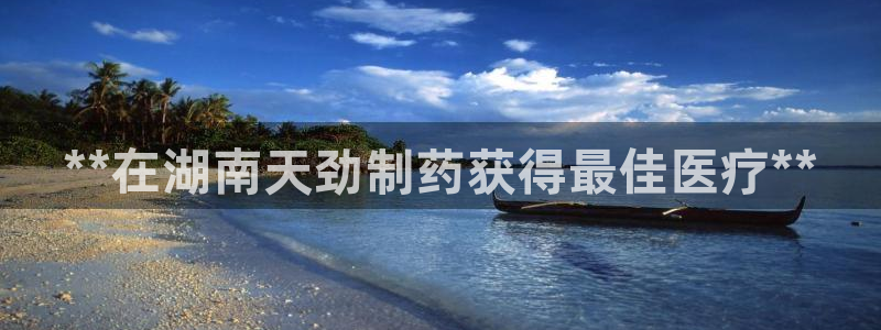 九游会老哥俱乐部官网：**在湖南天劲制药获得最佳医疗**