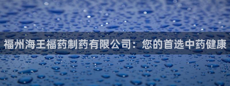 九游会老哥俱乐部论坛版：福州海王福药制药有限公司：您的首选中药健康