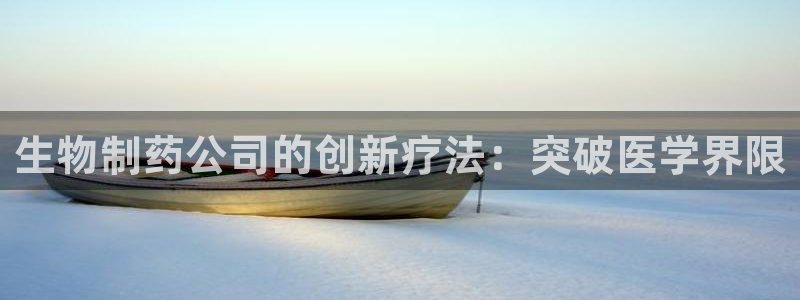 九游老哥俱乐部官网登录网址：生物制药公司的创新疗法：突破医学界限