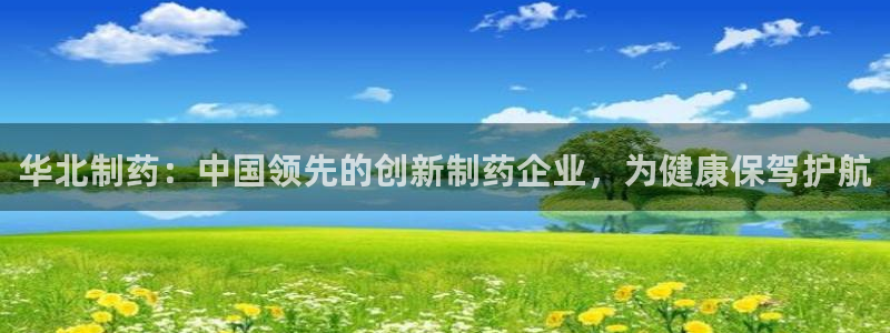 usdt九游会老哥俱乐部：华北制药：中国领先的创新制药企业，为健康保驾护航