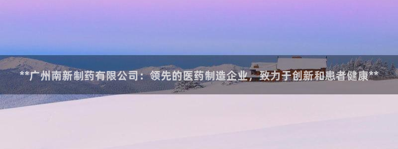 九游会老哥俱乐部交流社区：**广州南新制药有限公司：领先的医药制造企业，致力于创新和患者健康**