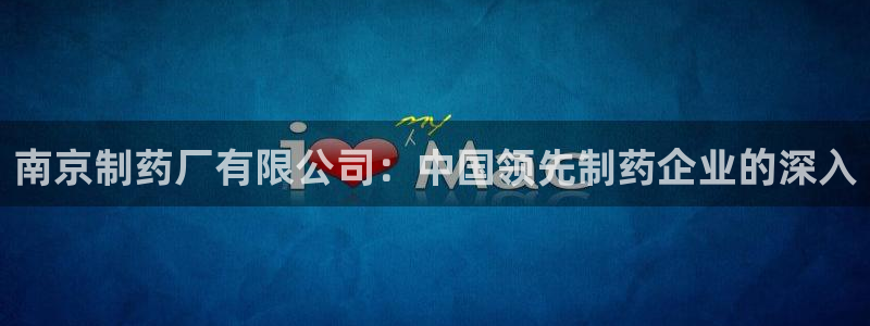 ag九游老哥俱乐部：南京制药厂有限公司：中国领先制药企业的深入