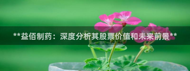九游老哥俱乐部登录：**益佰制药：深度分析其股票价值和未来前景**