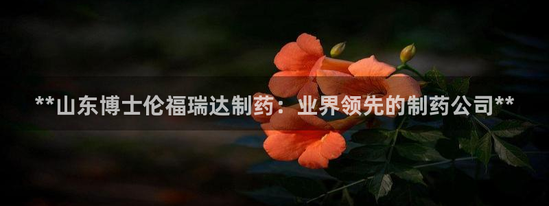 九游会老哥俱乐部：**山东博士伦福瑞达制药：业界领先的制药公司**