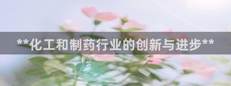 j9九游会老哥俱乐部交流区：**化工和制药行业的创新与进步**