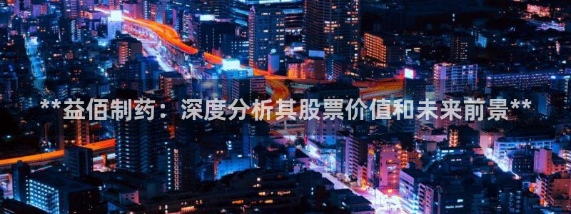 老哥俱乐部是干什么的：**益佰制药：深度分析其股票价值和未来前景**