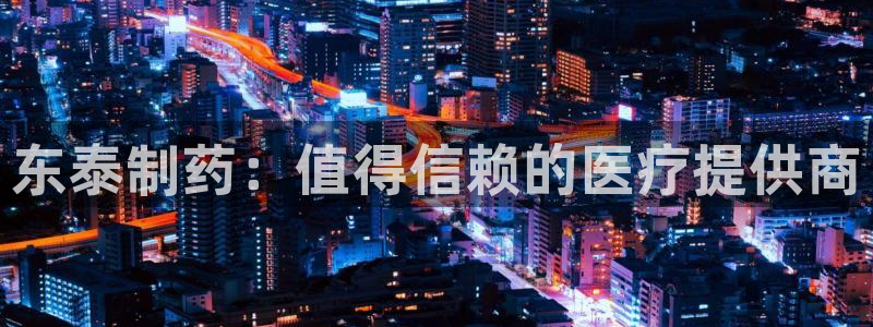 老哥俱乐部是干什么的啊：东泰制药：值得信赖的医疗提供商