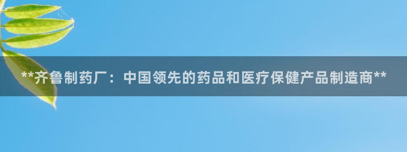 九游会老哥：**齐鲁制药厂：中国领先的药品和医疗保健产品制造商**