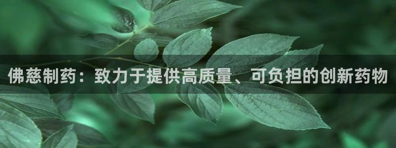 老哥吧九游会下架吗：佛慈制药：致力于提供高质量、可负担的创新药物
