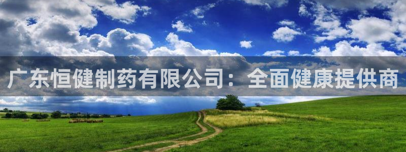 ag九游会老哥：广东恒健制药有限公司：全面健康提供商
