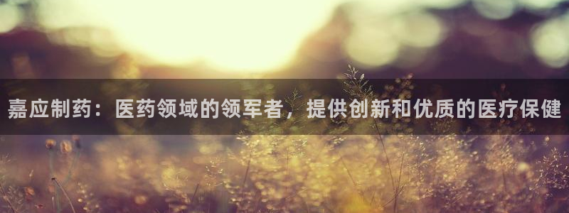 九游会老哥俱乐部官网首页：嘉应制药：医药领域的领军者，提供创新和优质的医疗保健