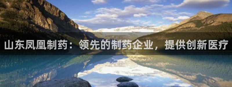 九游老哥俱乐部官网登录网址：山东凤凰制药：领先的制药企业，提供创新医疗