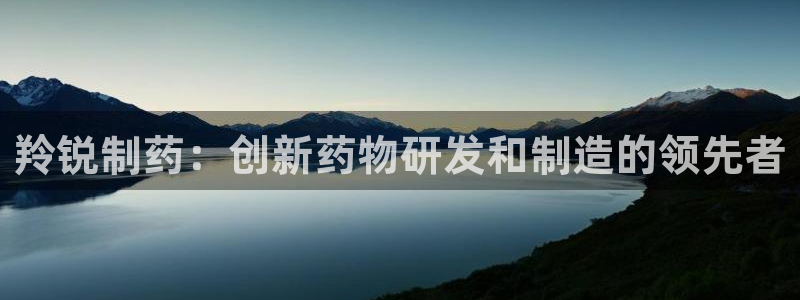 九游老哥俱乐部官网登录不了：羚锐制药：创新药物研发和制造的领先者