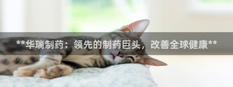ag九游会老哥：**华瑞制药：领先的制药巨头，改善全球健康**