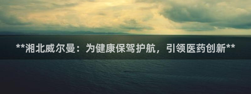 九游会老哥俱乐部官网：**湘北威尔曼：为健康保驾护航，引领医药创新**