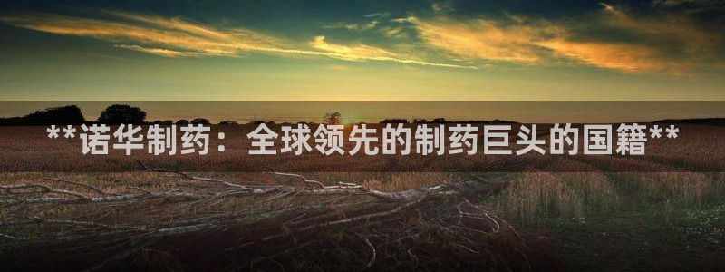 九游会老哥必备的交流社区九：**诺华制药：全球领先的制药巨头的国籍**