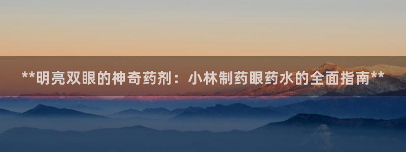 j9九游会老哥俱乐部交流区：**明亮双眼的神奇药剂：小林制药眼药水的全面指南**