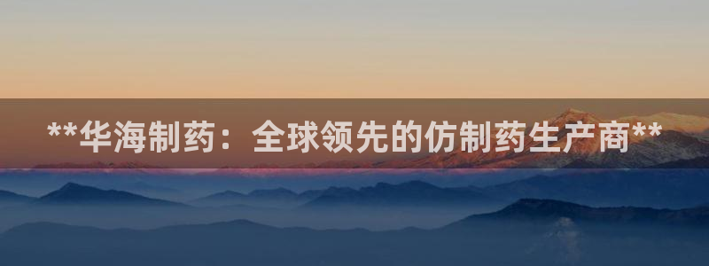 九游会老哥俱乐部官网：**华海制药：全球领先的仿制药生产商**