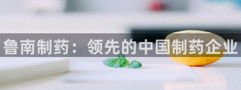 九游会老哥俱乐部交流社区：鲁南制药：领先的中国制药企业
