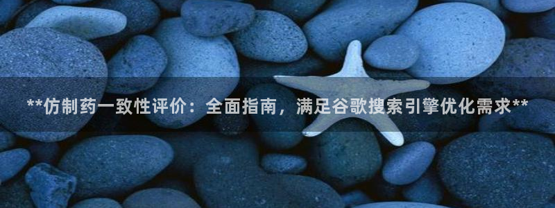 ag九游会老哥：**仿制药一致性评价：全面指南，满足谷歌搜索引擎优化需求**