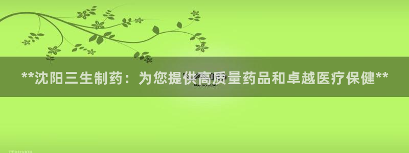 九游会老哥俱乐部官网首页论坛：**沈阳三生制药：为您提供高质量药品和卓越医疗保健**