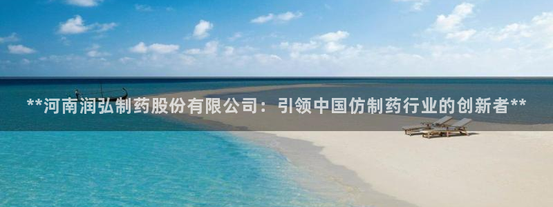 老哥俱乐部是干什么的：**河南润弘制药股份有限公司：引领中国仿制药行业的创新者**