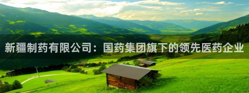 九游会老哥俱乐部官方网站：新疆制药有限公司：国药集团旗下的领先医药企业