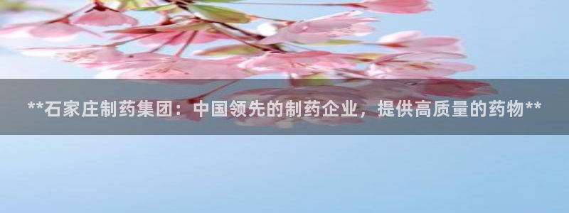 老哥吧九游会下架吗：**石家庄制药集团：中国领先的制药企业，提供高质量的药物**