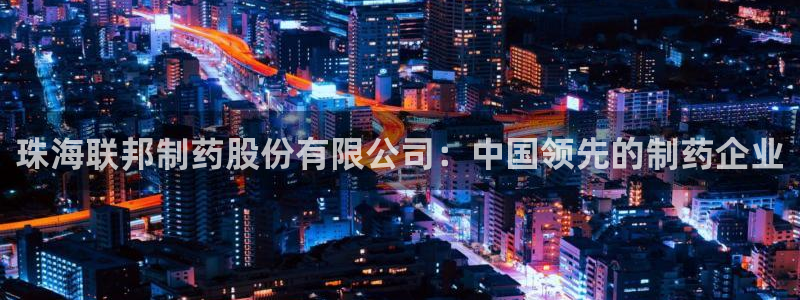 老哥吧九游会下架吗：珠海联邦制药股份有限公司：中国领先的制药企业