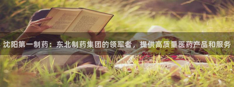 九游老哥俱乐部官网登录网址：沈阳第一制药：东北制药集团的领军者，提供高质量医药产品和服务
