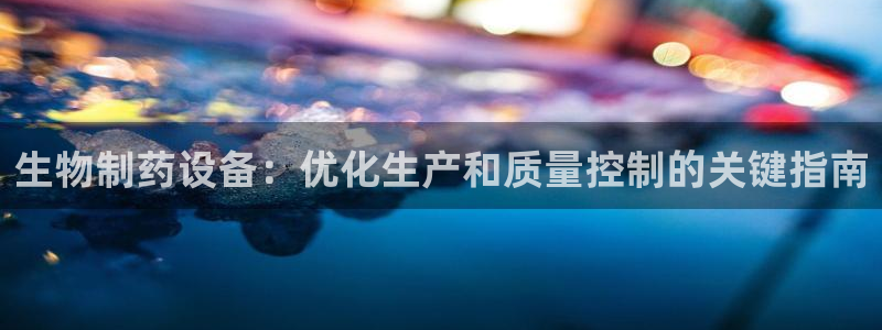 九游老哥俱乐部官网登录入口：生物制药设备：优化生产和质量控制的关键指南