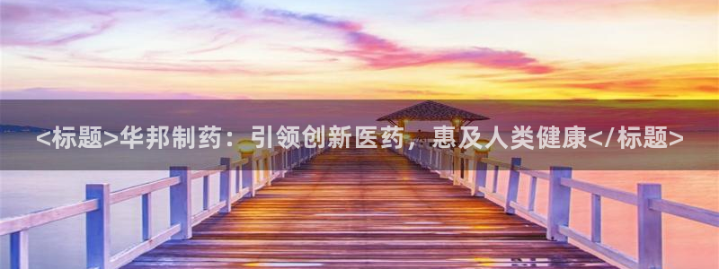j9九游会老哥俱乐部交流区：<标题>华邦制药：引领创新医药，惠及人类健康</标题>