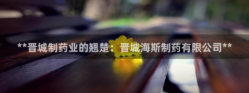 九游老哥俱乐部官网登录网址：**晋城制药业的翘楚：晋城海斯制药有限公司**
