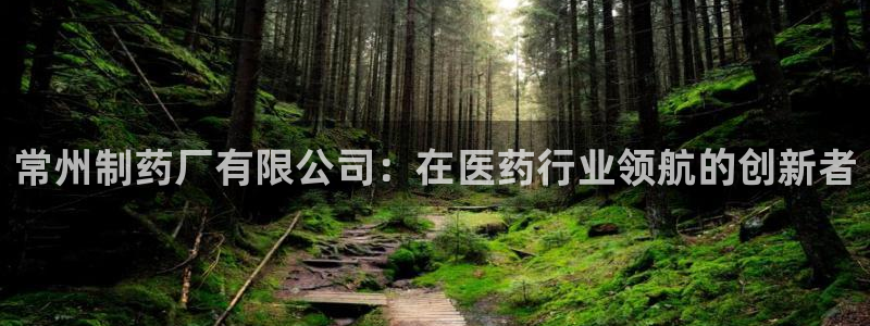ag九游会老哥：常州制药厂有限公司：在医药行业领航的创新者