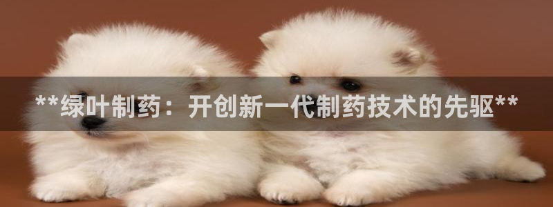 ag九游会老哥：**绿叶制药：开创新一代制药技术的先驱**
