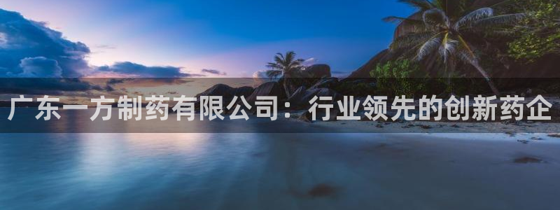 九游会老哥俱乐部官网：广东一方制药有限公司：行业领先的创新药企