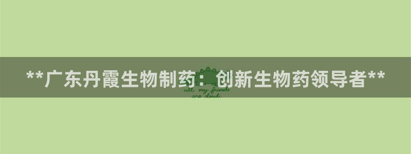 九游老哥俱乐部官网登录：**广东丹霞生物制药：创新生物药领导者**