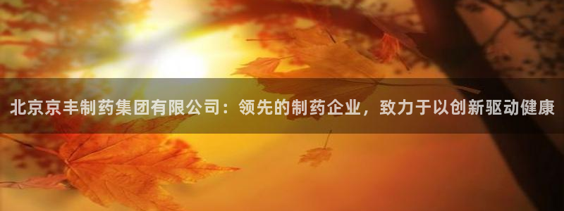 九游会老哥俱乐部官网：北京京丰制药集团有限公司：领先的制药企业，致力于以创新驱动健康