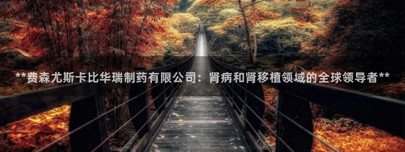 九游会老哥俱乐部：**费森尤斯卡比华瑞制药有限公司：肾病和肾移植领域的全球领导者**