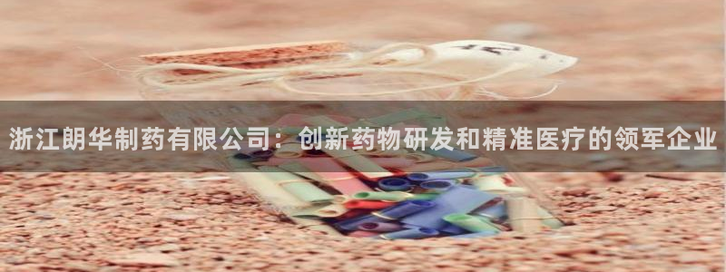 9游会老哥：浙江朗华制药有限公司：创新药物研发和精准医疗的领军企业