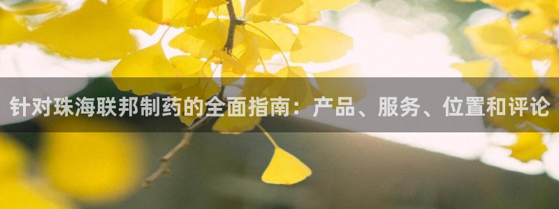 9游会老哥俱乐部：针对珠海联邦制药的全面指南：产品、服务、位置和评论