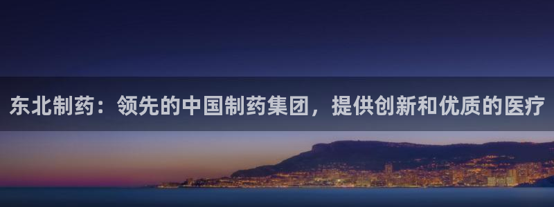 9游会老哥俱乐部：东北制药：领先的中国制药集团，提供创新和优质的医疗