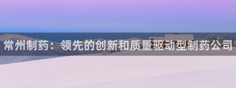 老哥吧九游会：常州制药：领先的创新和质量驱动型制药公司