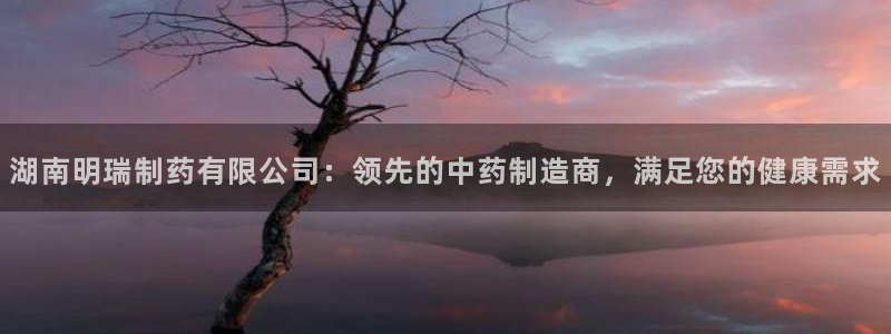 九游会老哥俱乐部官网首页：湖南明瑞制药有限公司：领先的中药制造商，满足您的健康需求