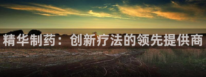 九游老哥俱乐部官网登录网址：精华制药：创新疗法的领先提供商