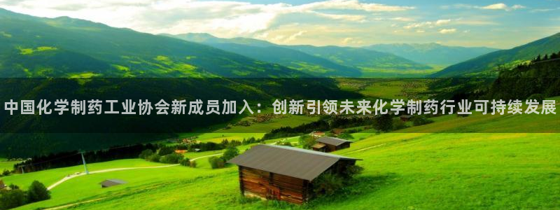 九游会老哥俱乐部官网首页论坛：中国化学制药工业协会新成员加入：创新引领未来化学制药行业可持续发展
