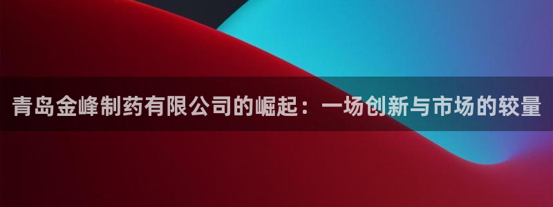 ag九游会老哥俱乐部：青岛金峰制药有限公司的崛起：一场创新与市场的较量