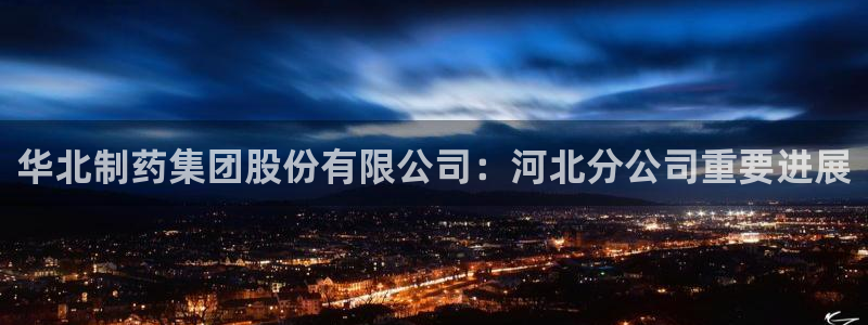 九游会老哥必备的交流社区九：华北制药集团股份有限公司：河北分公司重要进展