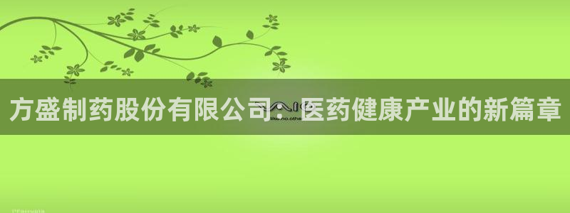 九游会老哥俱乐部交流社区：方盛制药股份有限公司：医药健康产业的新篇章